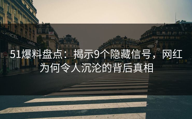 51爆料盘点：揭示9个隐藏信号，网红为何令人沉沦的背后真相