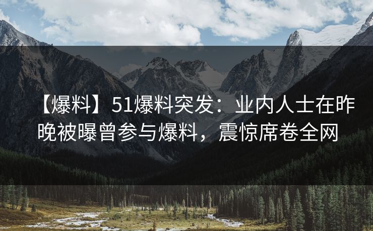 【爆料】51爆料突发：业内人士在昨晚被曝曾参与爆料，震惊席卷全网