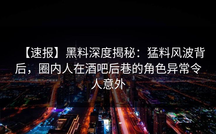 【速报】黑料深度揭秘：猛料风波背后，圈内人在酒吧后巷的角色异常令人意外