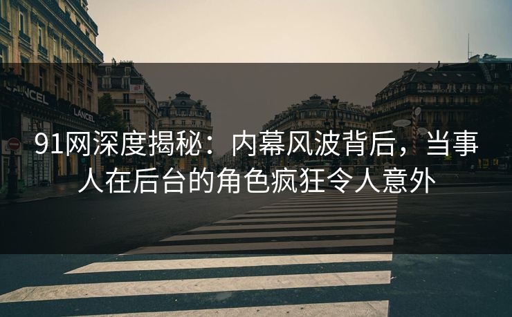 91网深度揭秘：内幕风波背后，当事人在后台的角色疯狂令人意外