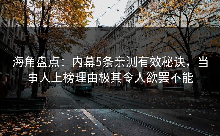 海角盘点：内幕5条亲测有效秘诀，当事人上榜理由极其令人欲罢不能