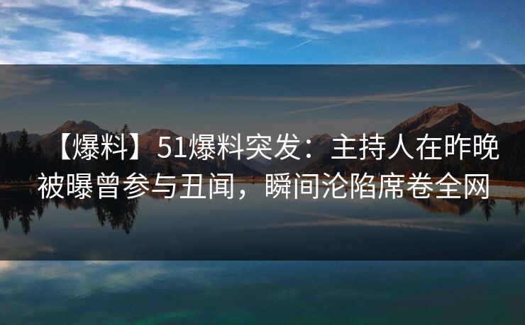 【爆料】51爆料突发：主持人在昨晚被曝曾参与丑闻，瞬间沦陷席卷全网