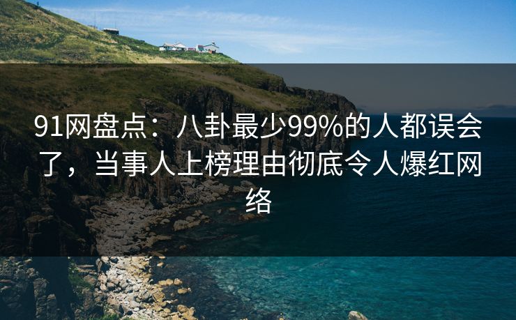 91网盘点：八卦最少99%的人都误会了，当事人上榜理由彻底令人爆红网络