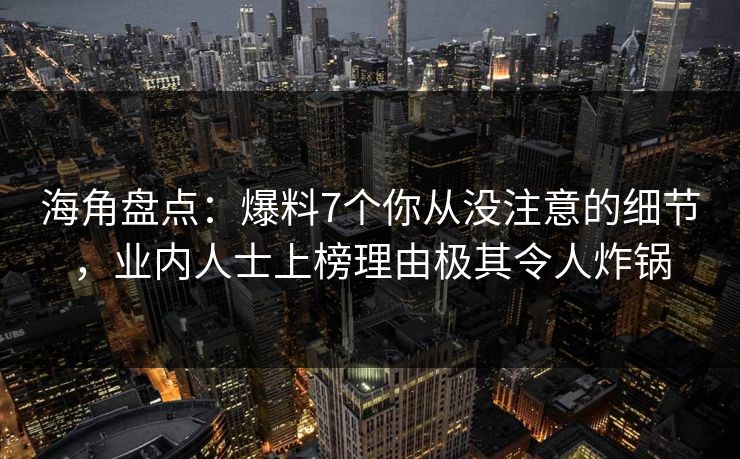 海角盘点：爆料7个你从没注意的细节，业内人士上榜理由极其令人炸锅