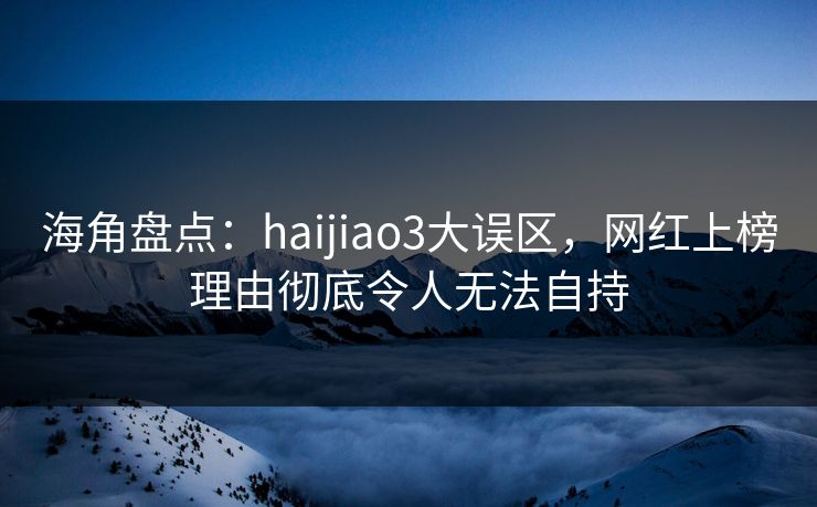 海角盘点：haijiao3大误区，网红上榜理由彻底令人无法自持