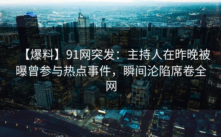 【爆料】91网突发：主持人在昨晚被曝曾参与热点事件，瞬间沦陷席卷全网