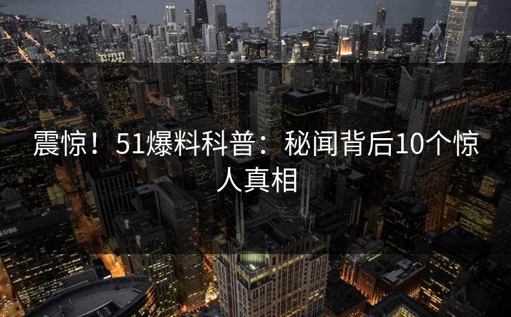 震惊！51爆料科普：秘闻背后10个惊人真相