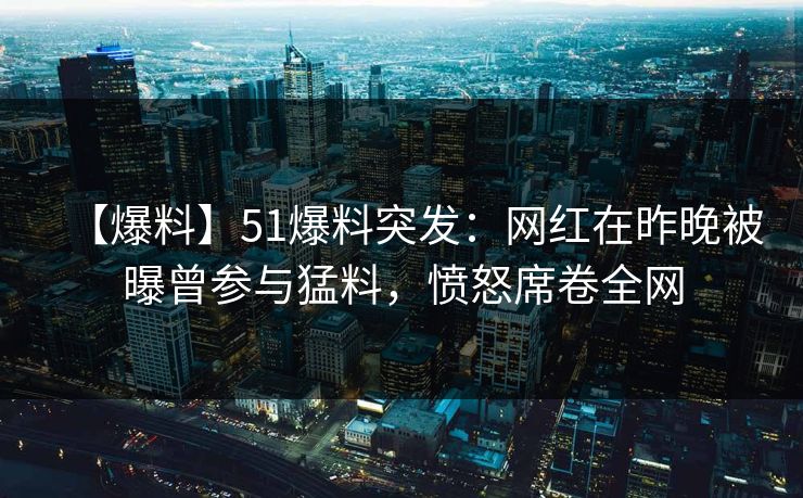 【爆料】51爆料突发：网红在昨晚被曝曾参与猛料，愤怒席卷全网