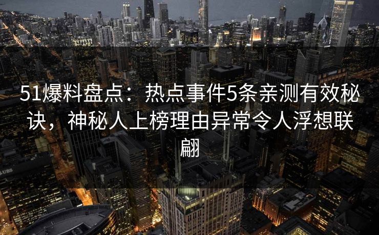 51爆料盘点：热点事件5条亲测有效秘诀，神秘人上榜理由异常令人浮想联翩
