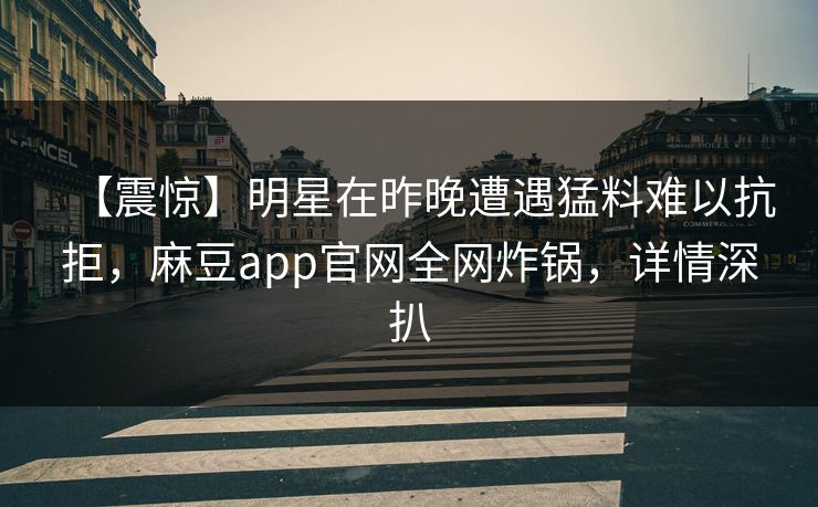 【震惊】明星在昨晚遭遇猛料难以抗拒，麻豆app官网全网炸锅，详情深扒