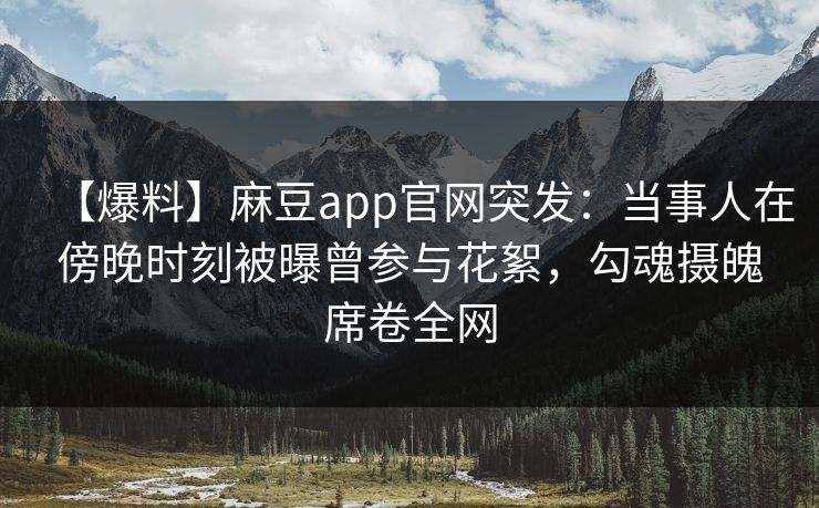 【爆料】麻豆app官网突发：当事人在傍晚时刻被曝曾参与花絮，勾魂摄魄席卷全网