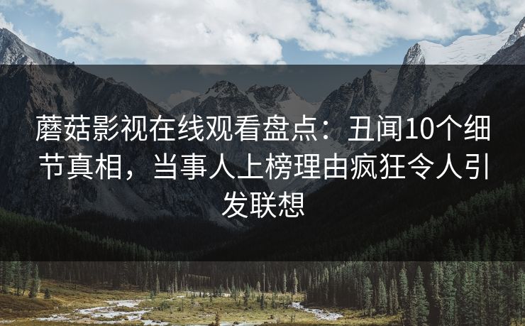蘑菇影视在线观看盘点：丑闻10个细节真相，当事人上榜理由疯狂令人引发联想