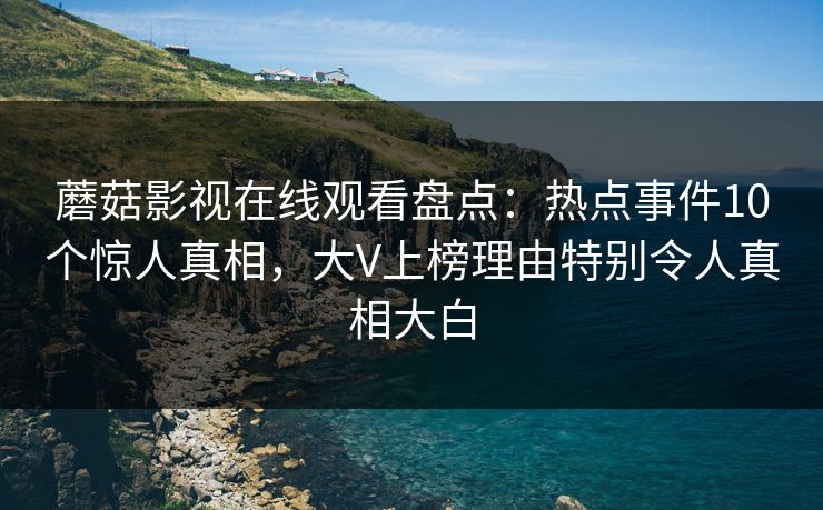 蘑菇影视在线观看盘点：热点事件10个惊人真相，大V上榜理由特别令人真相大白