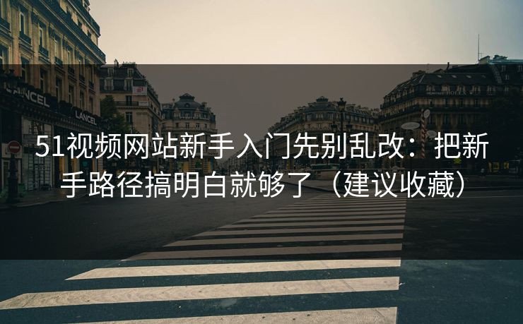 51视频网站新手入门先别乱改：把新手路径搞明白就够了（建议收藏）