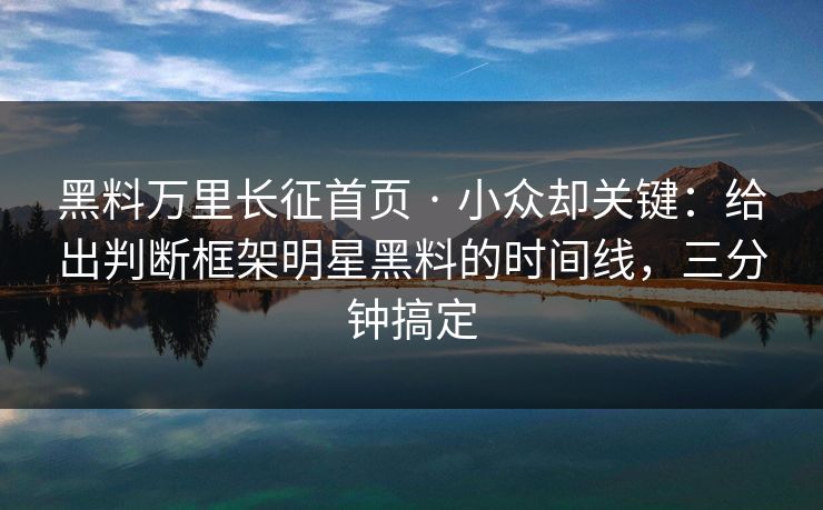 黑料万里长征首页 · 小众却关键：给出判断框架明星黑料的时间线，三分钟搞定