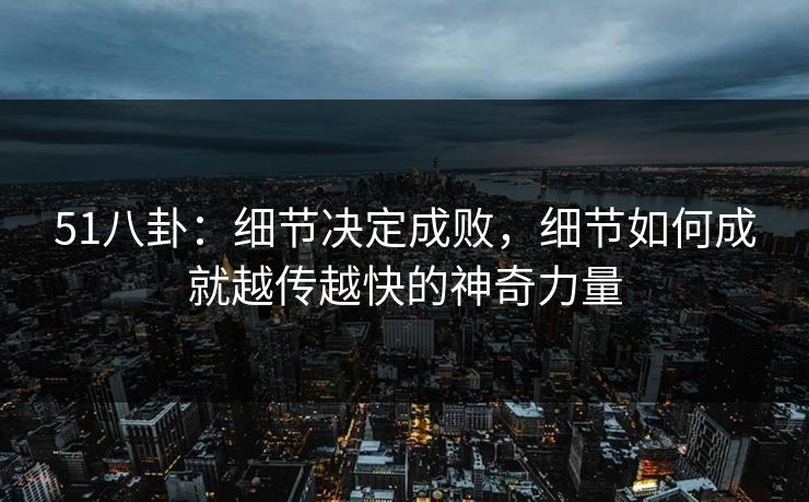 51八卦：细节决定成败，细节如何成就越传越快的神奇力量