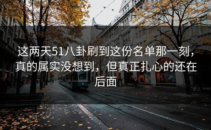 这两天51八卦刷到这份名单那一刻,真的属实没想到,但真正扎心的还在后面 这两天51八卦刷到这份名单那一刻,真的属实没想到,但真正扎心的还在后面