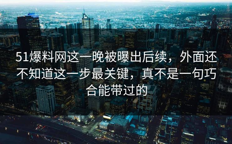 51爆料网这一晚被曝出后续,外面还不知道这一步最关键,真不是一句巧合能带过的 51爆料网这一晚被曝出后续,外面还不知道这一步最关键,真不是一句巧合能带过的