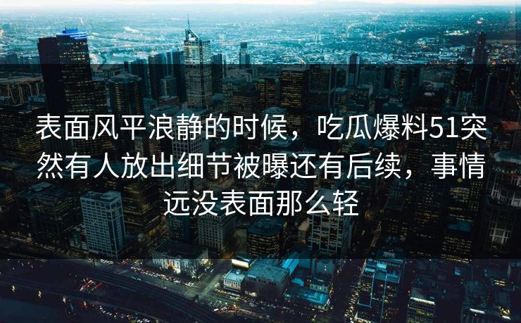 表面风平浪静的时候，吃瓜爆料51突然有人放出细节被曝还有后续，事情远没表面那么轻