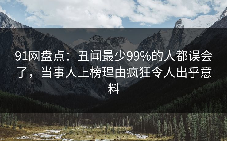 91网盘点:丑闻最少99%的人都误会了,当事人上榜理由疯狂令人出乎意料 91网盘点:丑闻最少99%的人都误会了,当事人上榜理由疯狂令人出乎意料
